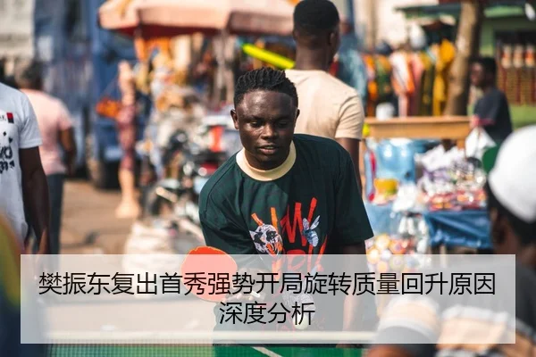 樊振东复出首秀强势开局旋转质量回升原因深度分析