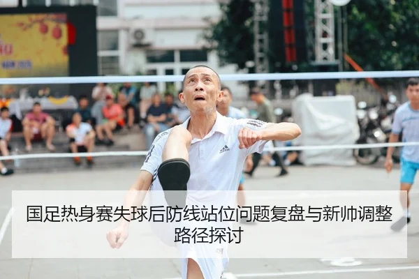 国足热身赛失球后防线站位问题复盘与新帅调整路径探讨