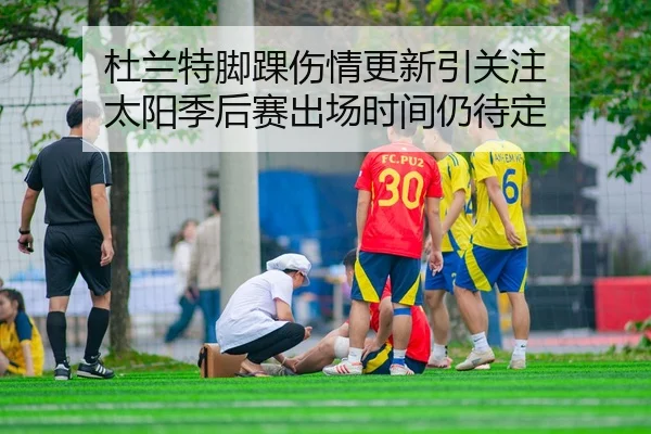 杜兰特脚踝伤情更新引关注 太阳季后赛出场时间仍待定
