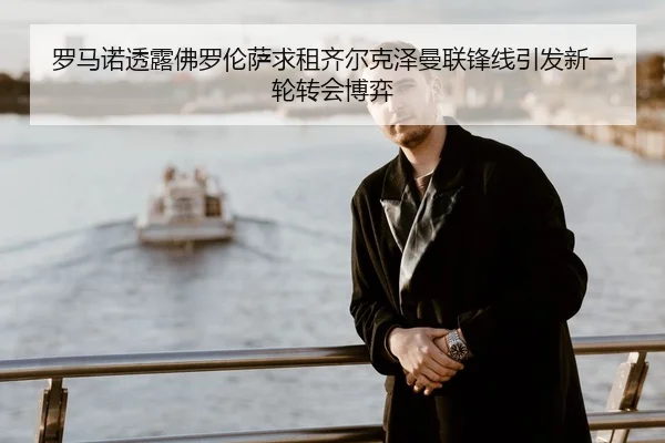 罗马诺透露佛罗伦萨求租齐尔克泽曼联锋线引发新一轮转会博弈